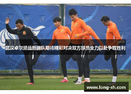 武汉卓尔迎战新疆队期待精彩对决双方球员全力以赴争取胜利