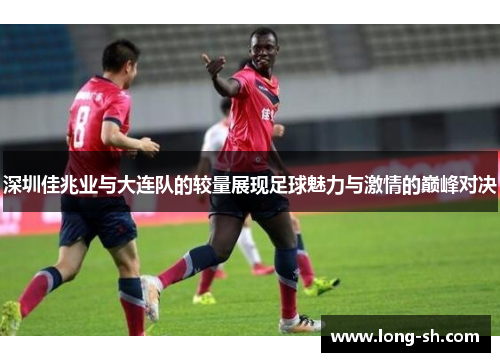 深圳佳兆业与大连队的较量展现足球魅力与激情的巅峰对决