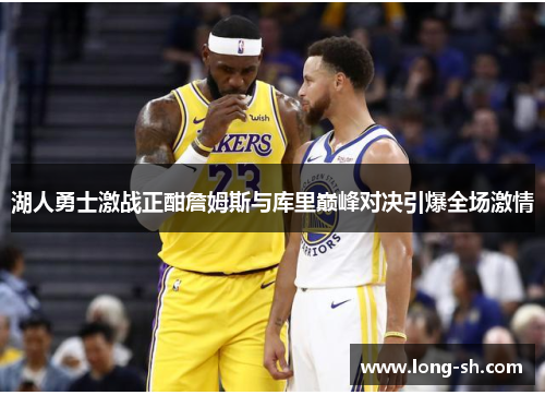 湖人勇士激战正酣詹姆斯与库里巅峰对决引爆全场激情