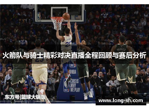 火箭队与骑士精彩对决直播全程回顾与赛后分析
