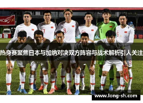 热身赛聚焦日本与加纳对决双方阵容与战术解析引人关注